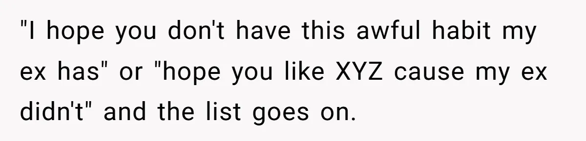 "I hope you don't have this awful habit my ex has" or "hope you like XYZ cause my ex didn't" and the list goes on.