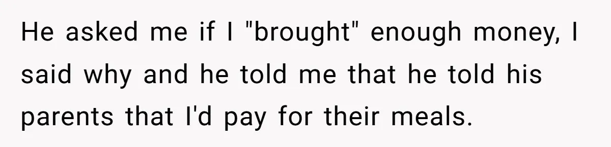 He asked me if I "brought" enough money, I said why and he told me that he told his parents that I'd pay for their meals.