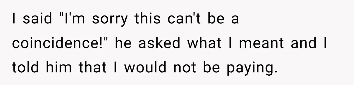 I said "I'm sorry this can't be a coincidence!" he asked what I meant and I told him that I would not be paying.
