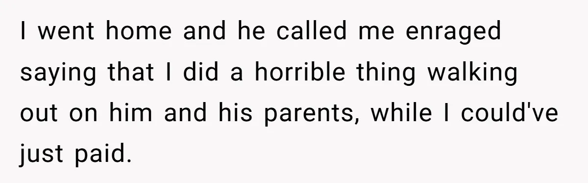 I went home and he called me enraged saying that I did a horrible thing walking out on him and his parents, while I could've just paid.