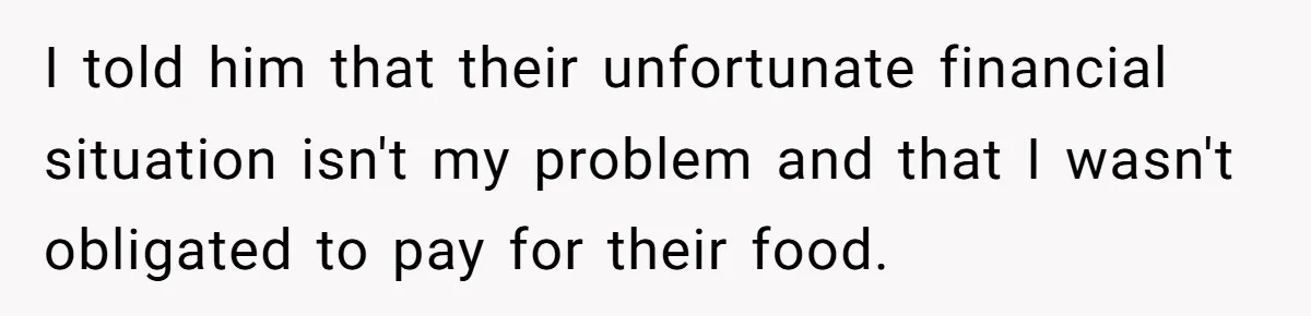 I told him that their unfortunate financial situation isn't my problem and that I wasn't obligated to pay for their food.