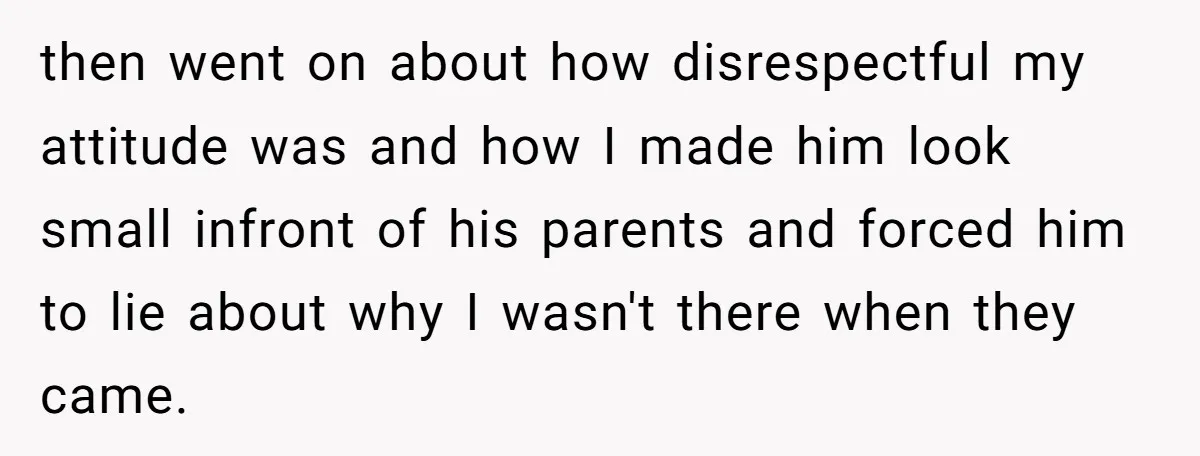 then went on about how disrespectful my attitude was and how I made him look small infront of his parents and forced him to lie about why I wasn't there...