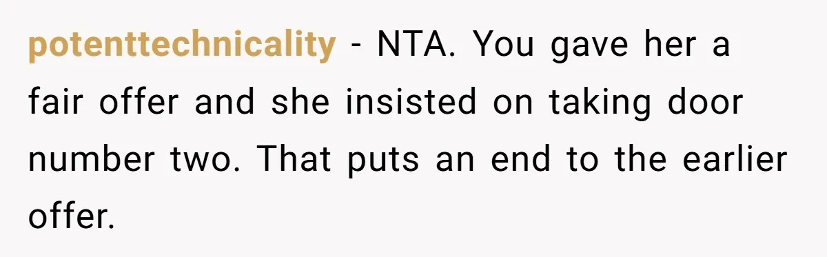 potenttechnicality − NTA. You gave her a fair offer and she insisted on taking door number two. That puts an end to the earlier offer.