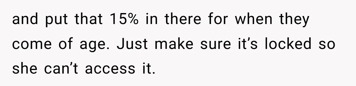 and put that 15% in there for when they come of age. Just make sure it’s locked so she can’t access it.