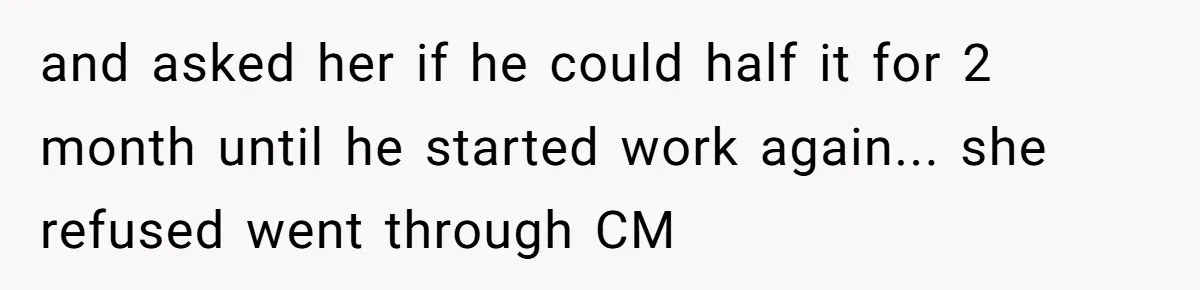 and asked her if he could half it for 2 month until he started work again... she refused went through CM