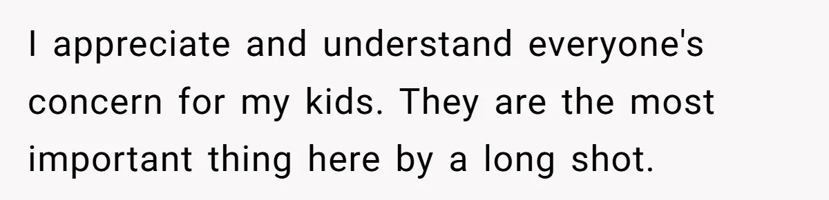 I appreciate and understand everyone's concern for my kids. They are the most important thing here by a long shot.