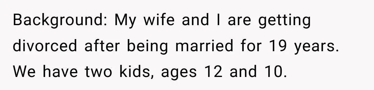 Background: My wife and I are getting divorced after being married for 19 years. We have two kids, ages 12 and 10.