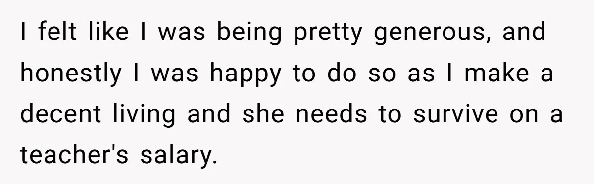 I felt like I was being pretty generous, and honestly I was happy to do so as I make a decent living and she needs to survive on a teacher's...