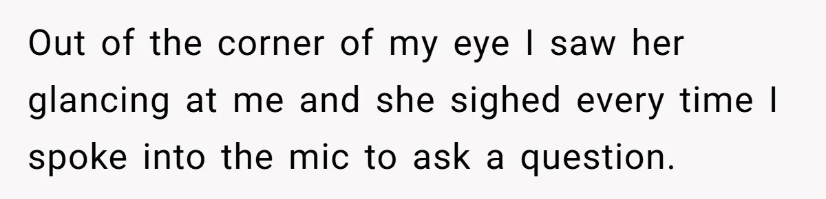 Out of the corner of my eye I saw her glancing at me and she sighed every time I spoke into the mic to ask a question.