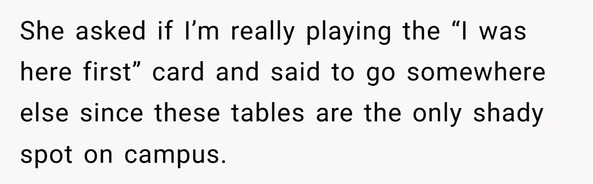 She asked if I’m really playing the “I was here first” card and said to go somewhere else since these tables are the only shady spot on campus.