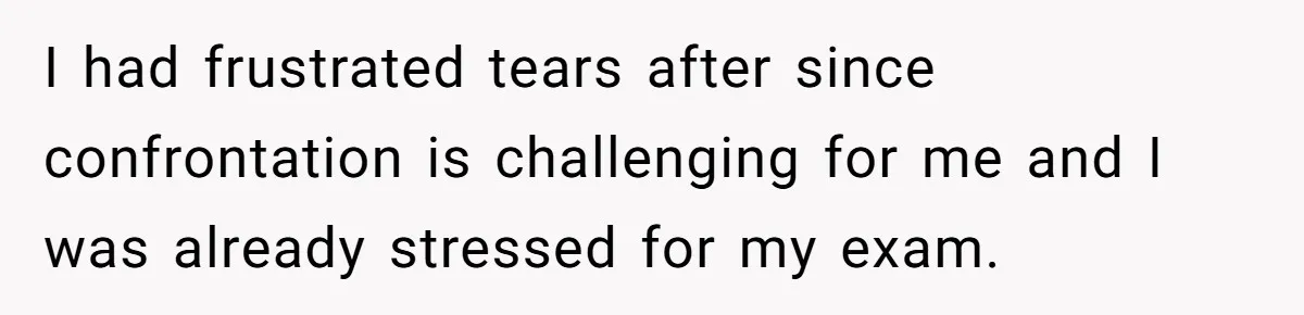 I had frustrated tears after since confrontation is challenging for me and I was already stressed for my exam.