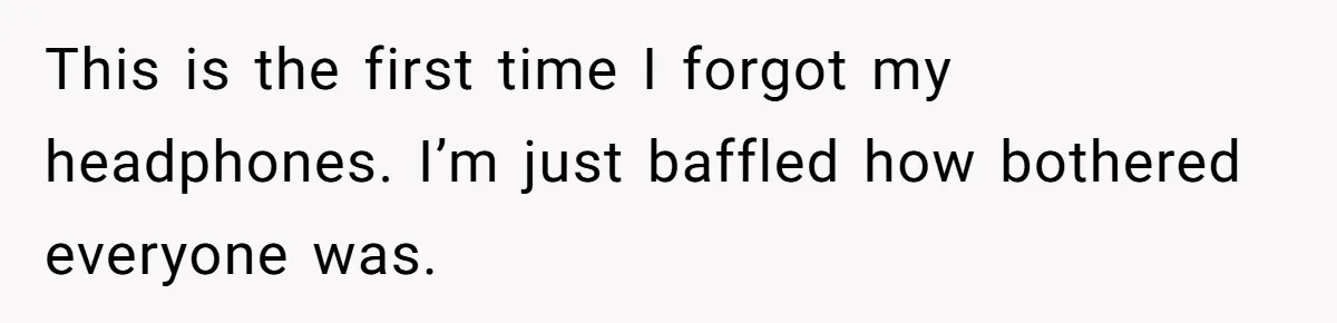 This is the first time I forgot my headphones. I’m just baffled how bothered everyone was.