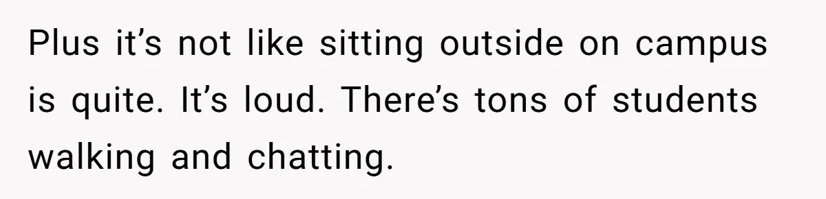 Plus it’s not like sitting outside on campus is quite. It’s loud. There’s tons of students walking and chatting.
