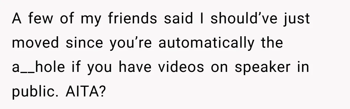A few of my friends said I should’ve just moved since you’re automatically the a__hole if you have videos on speaker in public. AITA?