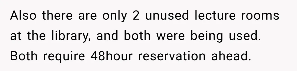 Also there are only 2 unused lecture rooms at the library, and both were being used. Both require 48hour reservation ahead.