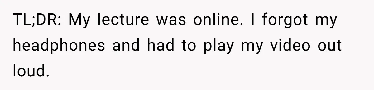 TL;DR: My lecture was online. I forgot my headphones and had to play my video out loud.