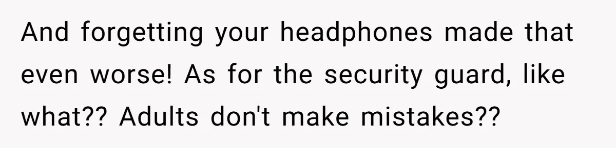 And forgetting your headphones made that even worse! As for the security guard, like what?? Adults don't make mistakes??