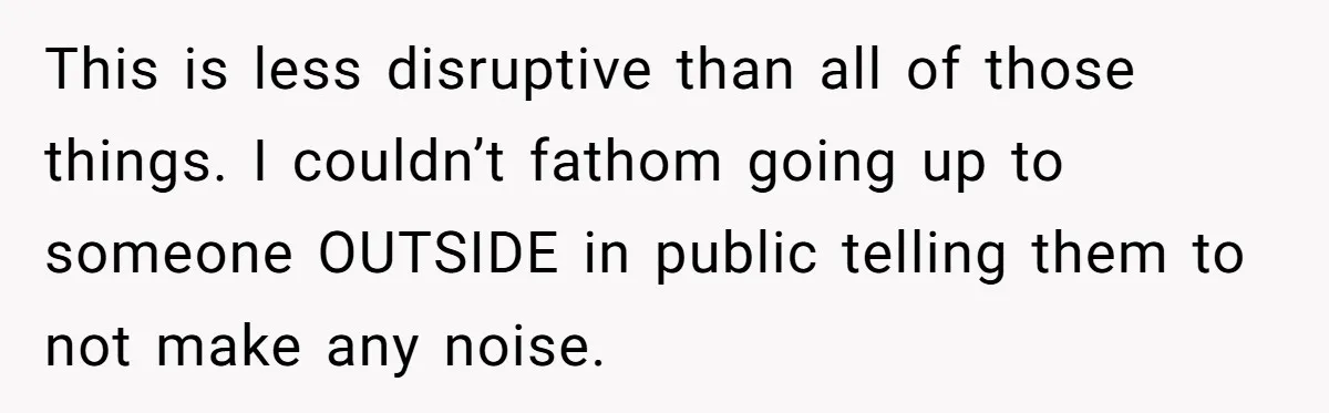 This is less disruptive than all of those things. I couldn’t fathom going up to someone OUTSIDE in public telling them to not make any noise.