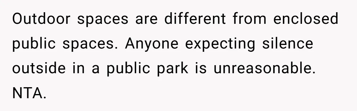 Outdoor spaces are different from enclosed public spaces. Anyone expecting silence outside in a public park is unreasonable. NTA.