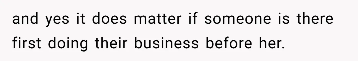 and yes it does matter if someone is there first doing their business before her.