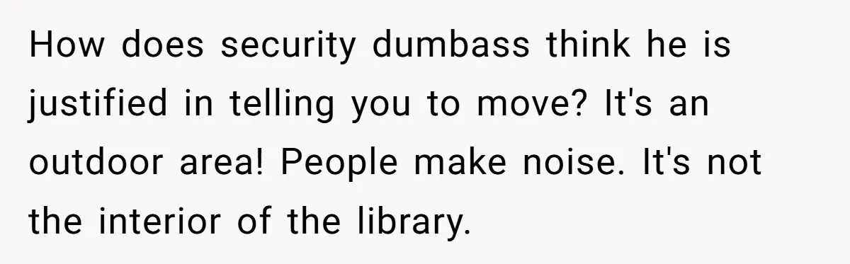 How does security dumbass think he is justified in telling you to move? It's an outdoor area! People make noise. It's not the interior of the library.