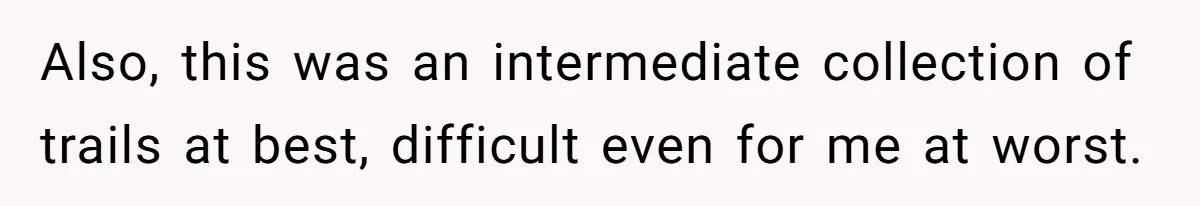Also, this was an intermediate collection of trails at best, difficult even for me at worst.