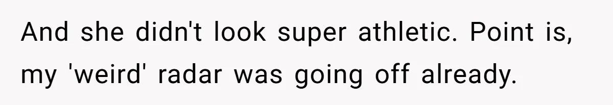 And she didn't look super athletic. Point is, my 'weird' radar was going off already.