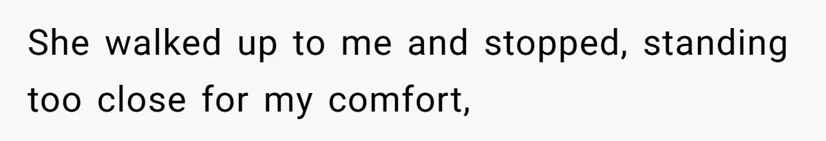 She walked up to me and stopped, standing too close for my comfort,