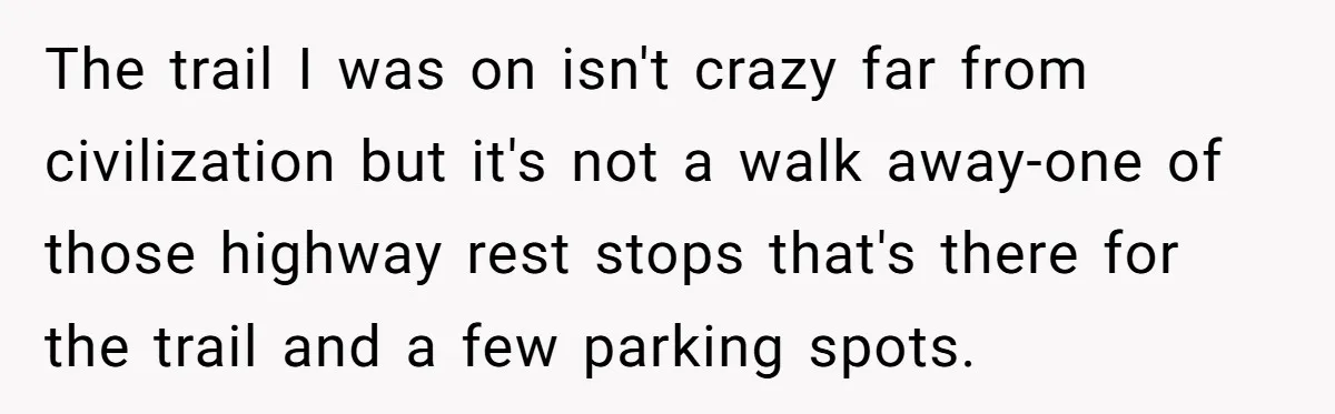 The trail I was on isn't crazy far from civilization but it's not a walk away-one of those highway rest stops that's there for the trail and a few parking...