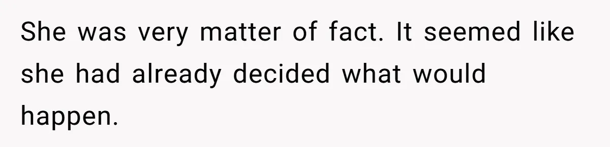 She was very matter of fact. It seemed like she had already decided what would happen.