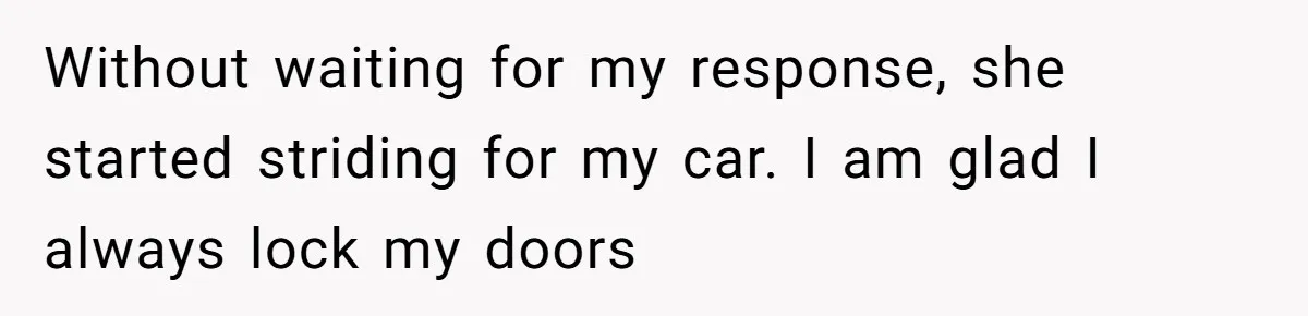 Without waiting for my response, she started striding for my car. I am glad I always lock my doors