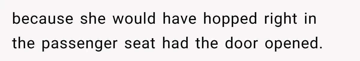 because she would have hopped right in the passenger seat had the door opened.