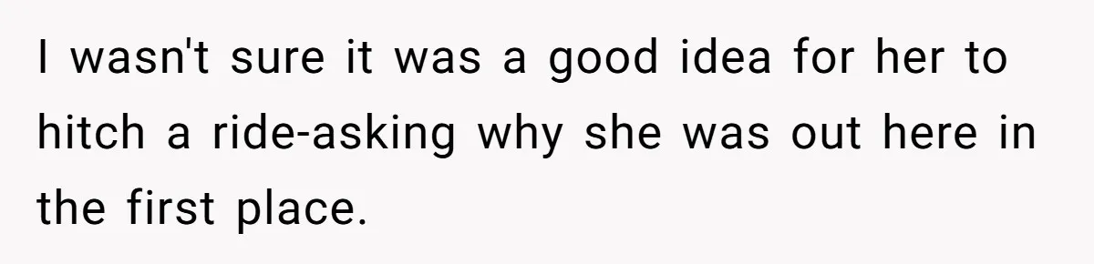 I wasn't sure it was a good idea for her to hitch a ride-asking why she was out here in the first place.