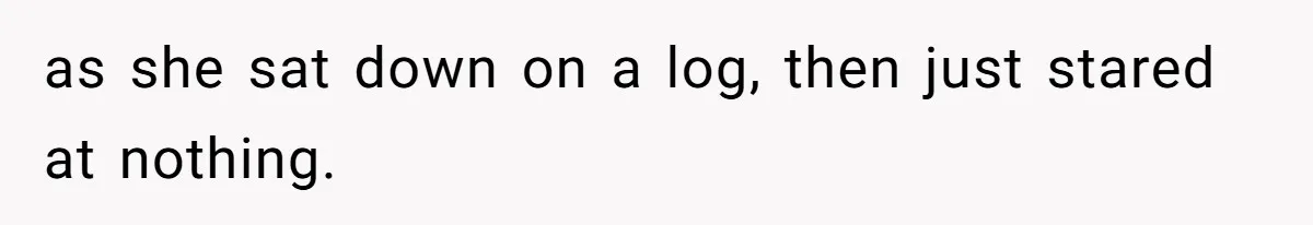 as she sat down on a log, then just stared at nothing.