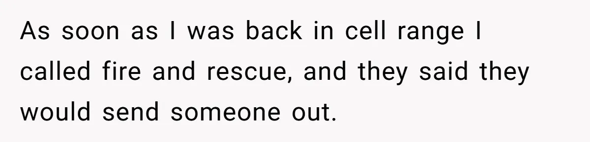 As soon as I was back in cell range I called fire and rescue, and they said they would send someone out.