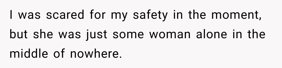 I was scared for my safety in the moment, but she was just some woman alone in the middle of nowhere.