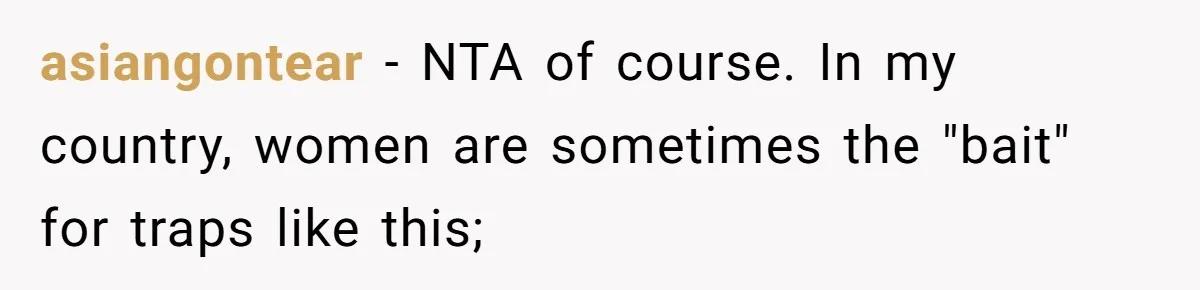 asiangontear − NTA of course. In my country, women are sometimes the "bait" for traps like this;