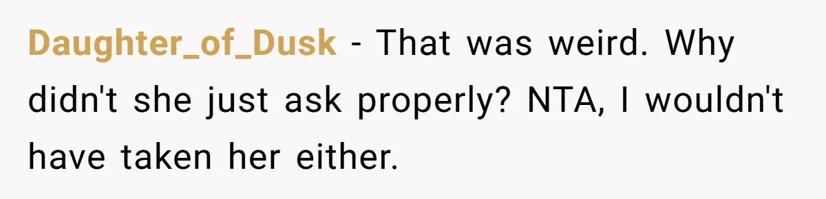 Daughter_of_Dusk − That was weird. Why didn't she just ask properly? NTA, I wouldn't have taken her either.