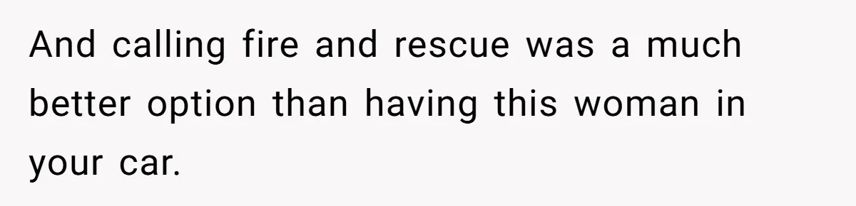 And calling fire and rescue was a much better option than having this woman in your car.