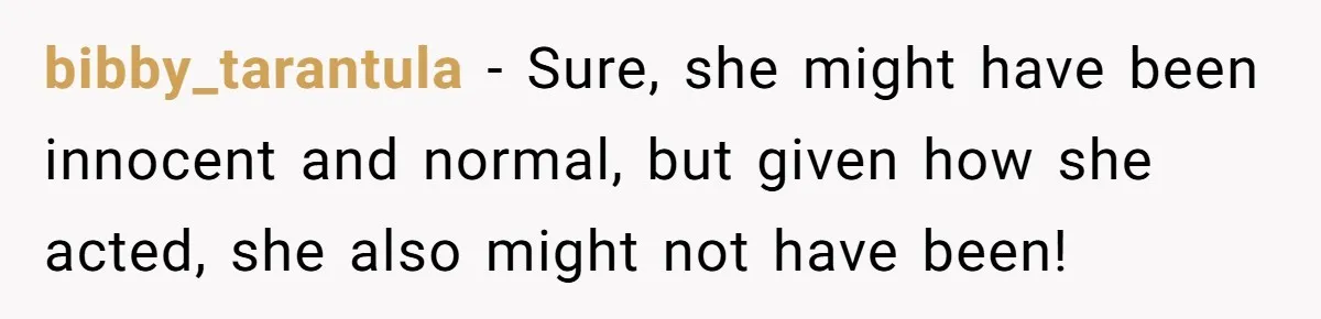 bibby_tarantula − Sure, she might have been innocent and normal, but given how she acted, she also might not have been!