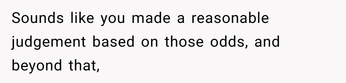 Sounds like you made a reasonable judgement based on those odds, and beyond that,