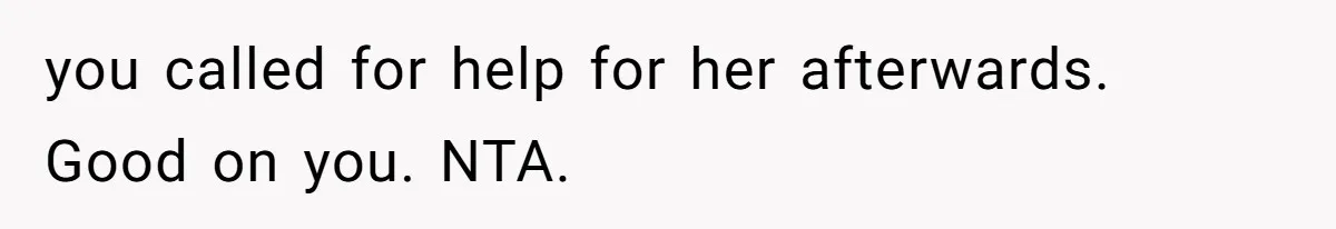you called for help for her afterwards. Good on you. NTA.