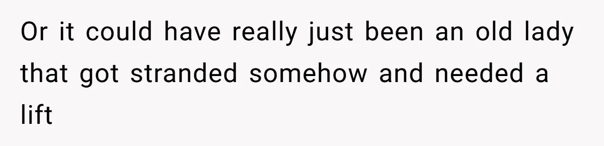Or it could have really just been an old lady that got stranded somehow and needed a lift