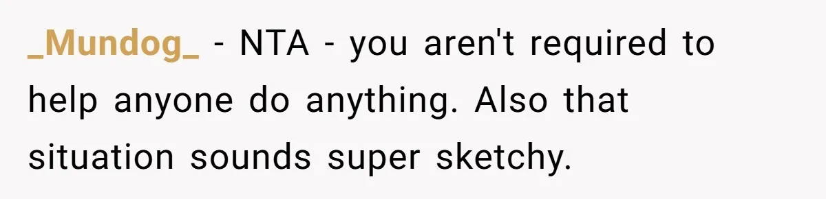 _Mundog_ − NTA - you aren't required to help anyone do anything. Also that situation sounds super sketchy.