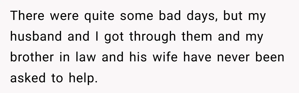 There were quite some bad days, but my husband and I got through them and my brother in law and his wife have never been asked to help.