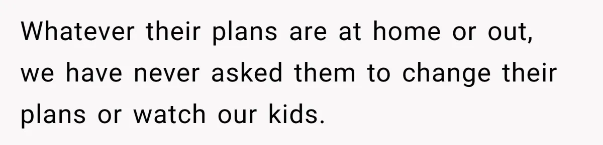 Whatever their plans are at home or out, we have never asked them to change their plans or watch our kids.