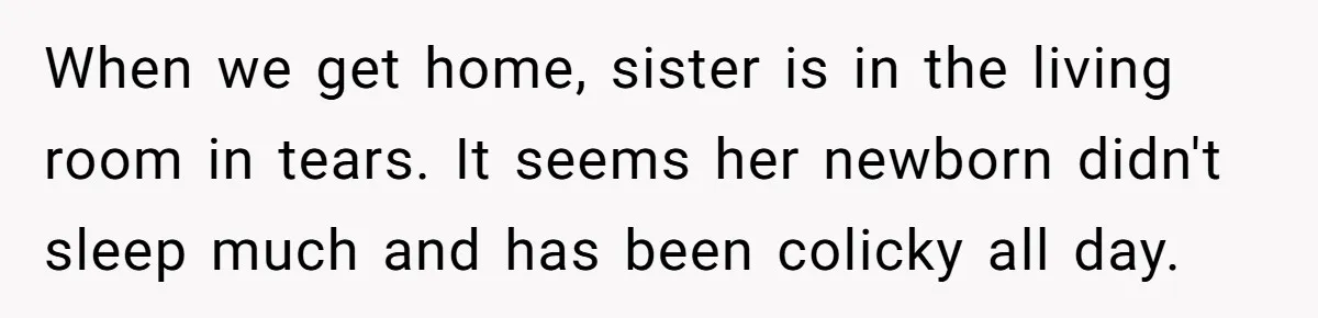 When we get home, sister is in the living room in tears. It seems her newborn didn't sleep much and has been colicky all day.