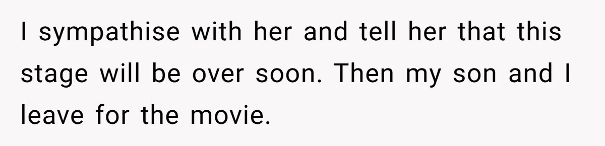 I sympathise with her and tell her that this stage will be over soon. Then my son and I leave for the movie.