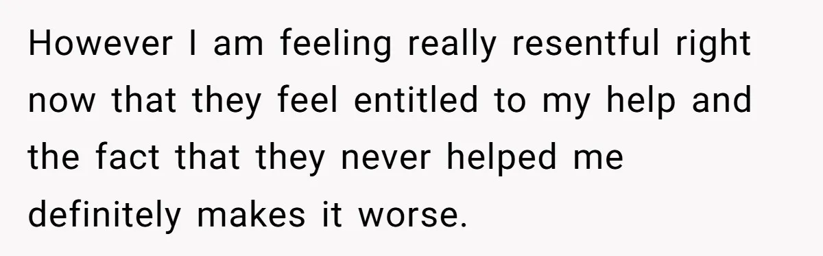 However I am feeling really resentful right now that they feel entitled to my help and the fact that they never helped me definitely makes it worse.