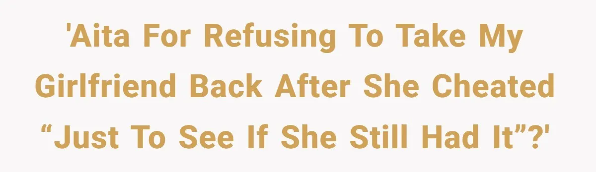'AITA for refusing to take my girlfriend back after she cheated “just to see if she still had it”?'